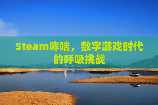 Steam哮喘,数字游戏时代的呼吸挑战 Steam哮喘,数字游戏时代的呼吸挑战