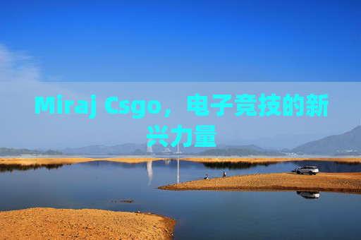 Miraj Csgo,电子竞技的新兴力量 Miraj Csgo,电子竞技的新兴力量