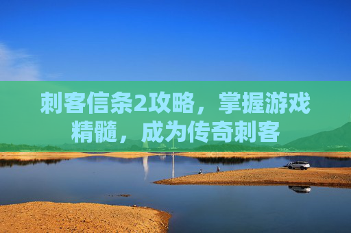 刺客信条2攻略,掌握游戏精髓,成为传奇刺客 刺客信条2攻略,掌握游戏精髓,成为传奇刺客