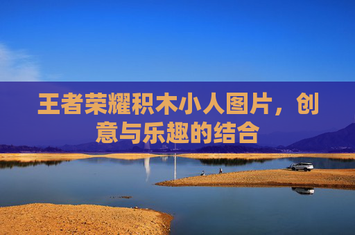 王者荣耀积木小人图片,创意与乐趣的结合 王者荣耀积木小人图片,创意与乐趣的结合