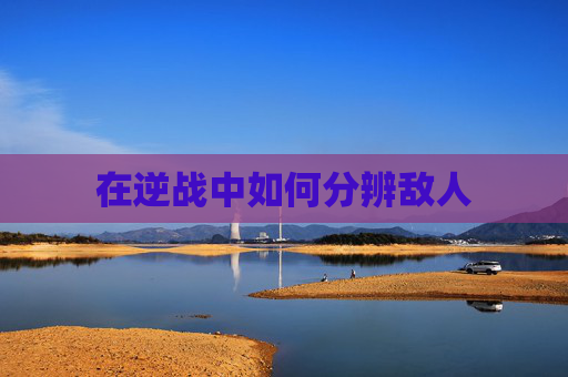 在逆战中如何分辨敌人 在逆战中如何分辨敌人