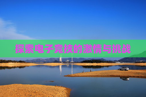 探索电子竞技的激情与挑战 探索电子竞技的激情与挑战