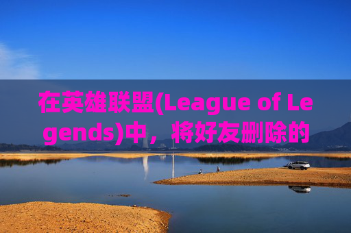 在英雄联盟(League of Legends)中,将好友删除的多重影响 在英雄联盟(League of Legends)中,将好友删除的多重影响