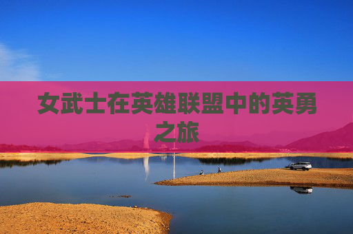 女武士在英雄联盟中的英勇之旅 女武士在英雄联盟中的英勇之旅