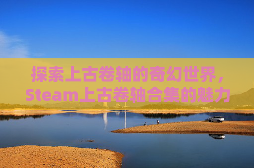 探索上古卷轴的奇幻世界,Steam上古卷轴合集的魅力 探索上古卷轴的奇幻世界,Steam上古卷轴合集的魅力