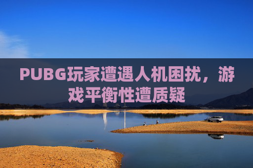 PUBG玩家遭遇人机困扰,游戏平衡性遭质疑 PUBG玩家遭遇人机困扰,游戏平衡性遭质疑