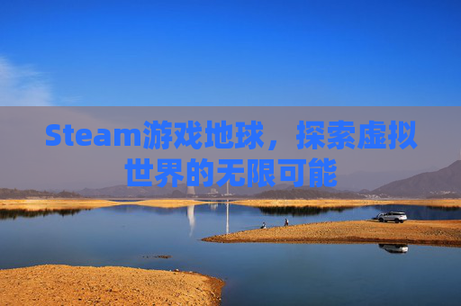 Steam游戏地球,探索虚拟世界的无限可能 Steam游戏地球,探索虚拟世界的无限可能
