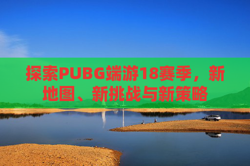 探索PUBG端游18赛季,新地图、新挑战与新策略 探索PUBG端游18赛季,新地图、新挑战与新策略