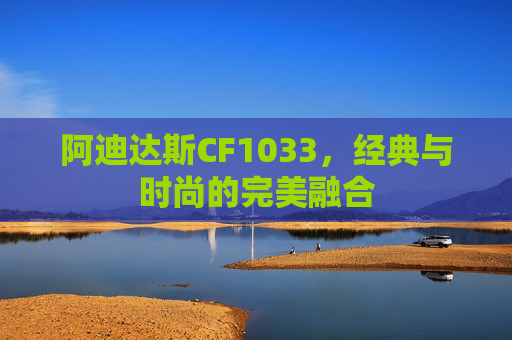阿迪达斯CF1033,经典与时尚的完美融合 阿迪达斯CF1033,经典与时尚的完美融合