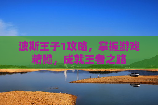 波斯王子1攻略,掌握游戏精髓,成就王者之路 波斯王子1攻略,掌握游戏精髓,成就王者之路