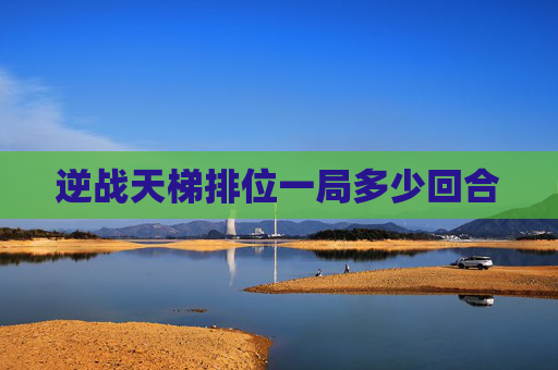 逆战天梯排位一局多少回合 逆战天梯排位一局多少回合