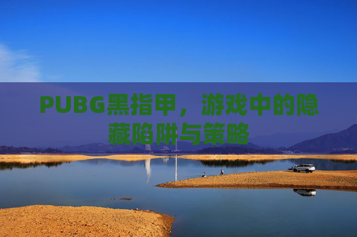 PUBG黑指甲,游戏中的隐藏陷阱与策略 PUBG黑指甲,游戏中的隐藏陷阱与策略