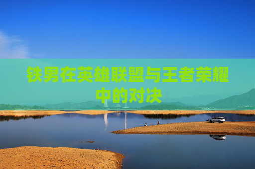 铁男在英雄联盟与王者荣耀中的对决 铁男在英雄联盟与王者荣耀中的对决