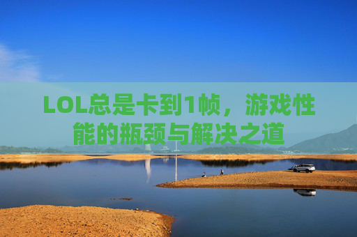 LOL总是卡到1帧,游戏性能的瓶颈与解决之道 LOL总是卡到1帧,游戏性能的瓶颈与解决之道
