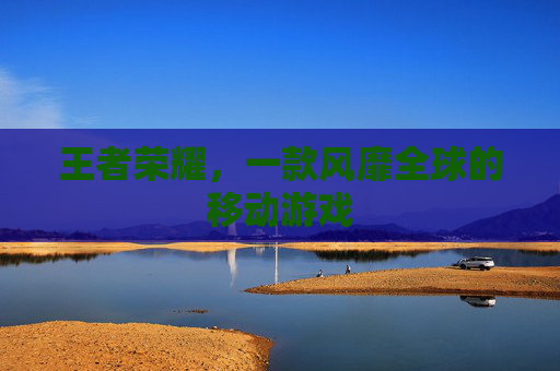 王者荣耀，一款风靡全球的移动游戏