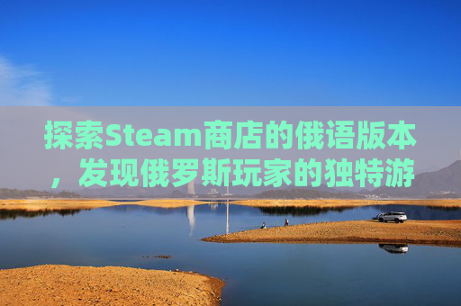 探索Steam商店的俄语版本,发现俄罗斯玩家的独特游戏世界 探索Steam商店的俄语版本,发现俄罗斯玩家的独特游戏世界