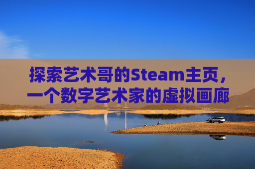 探索艺术哥的Steam主页,一个数字艺术家的虚拟画廊 探索艺术哥的Steam主页,一个数字艺术家的虚拟画廊