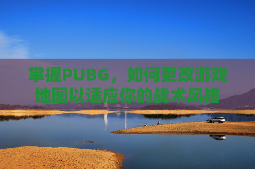 掌握PUBG,如何更改游戏地图以适应你的战术风格 掌握PUBG,如何更改游戏地图以适应你的战术风格