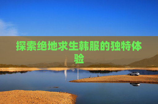 探索绝地求生韩服的独特体验 探索绝地求生韩服的独特体验