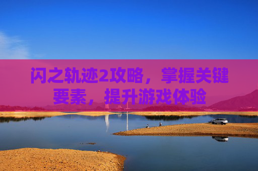 闪之轨迹2攻略,掌握关键要素,提升游戏体验 闪之轨迹2攻略,掌握关键要素,提升游戏体验