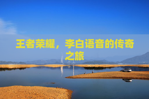 王者荣耀,李白语音的传奇之旅 王者荣耀,李白语音的传奇之旅
