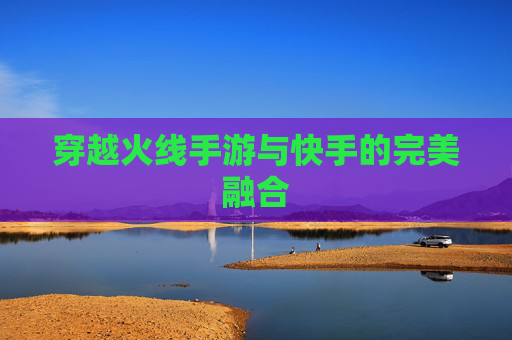 穿越火线手游与快手的完美融合