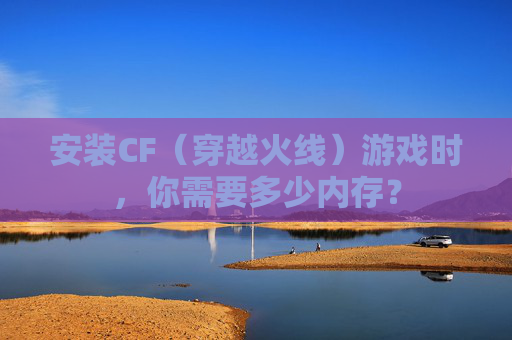 安装CF（穿越火线）游戏时，你需要多少内存？