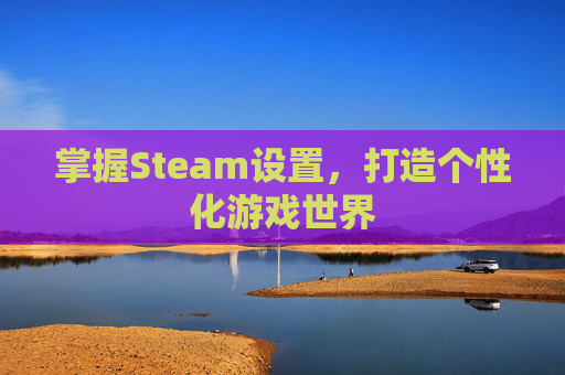 掌握Steam设置,打造个性化游戏世界 掌握Steam设置,打造个性化游戏世界