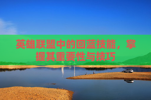 英雄联盟中的回蓝技能,掌握其重要性与技巧 英雄联盟中的回蓝技能,掌握其重要性与技巧