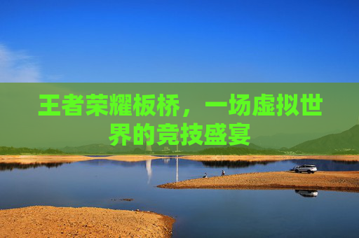 王者荣耀板桥,一场虚拟世界的竞技盛宴 王者荣耀板桥,一场虚拟世界的竞技盛宴