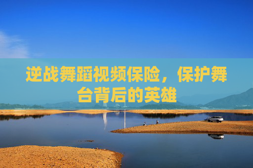 逆战舞蹈视频保险,保护舞台背后的英雄 逆战舞蹈视频保险,保护舞台背后的英雄