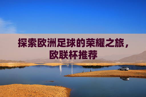 探索欧洲足球的荣耀之旅,欧联杯推荐 探索欧洲足球的荣耀之旅,欧联杯推荐