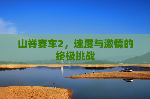山脊赛车2,速度与激情的终极挑战 山脊赛车2,速度与激情的终极挑战