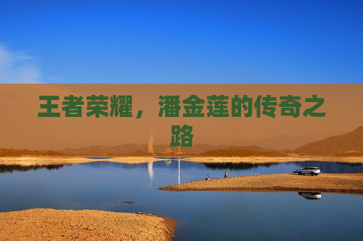 王者荣耀,潘金莲的传奇之路 王者荣耀,潘金莲的传奇之路