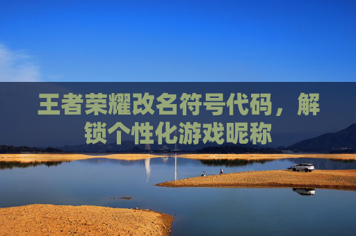 王者荣耀改名符号代码,解锁个性化游戏昵称 王者荣耀改名符号代码,解锁个性化游戏昵称
