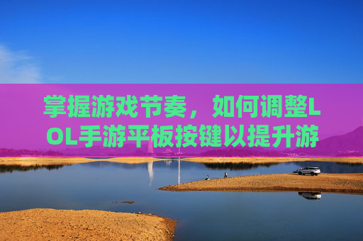 掌握游戏节奏,如何调整LOL手游平板按键以提升游戏体验 掌握游戏节奏,如何调整LOL手游平板按键以提升游戏体验