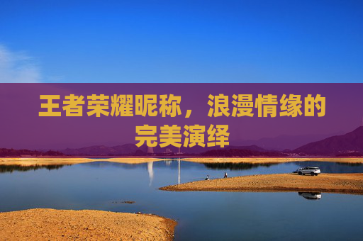 王者荣耀昵称,浪漫情缘的完美演绎 王者荣耀昵称,浪漫情缘的完美演绎