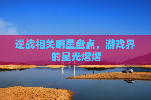 逆战相关明星盘点，游戏界的星光熠熠