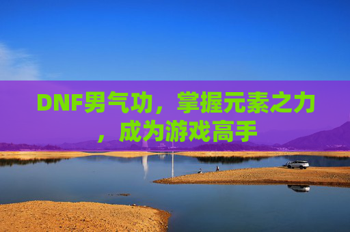 DNF男气功,掌握元素之力,成为游戏高手 DNF男气功,掌握元素之力,成为游戏高手