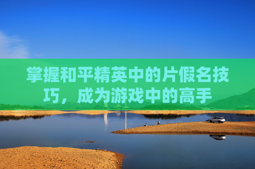 掌握和平精英中的片假名技巧,成为游戏中的高手 掌握和平精英中的片假名技巧,成为游戏中的高手