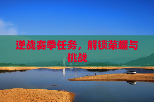 逆战赛季任务,解锁荣耀与挑战 逆战赛季任务,解锁荣耀与挑战