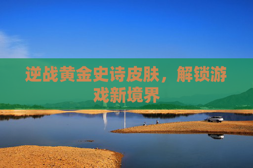 逆战黄金史诗皮肤,解锁游戏新境界 逆战黄金史诗皮肤,解锁游戏新境界