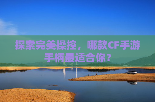 探索完美操控,哪款CF手游手柄最适合你? 探索完美操控,哪款CF手游手柄最适合你?