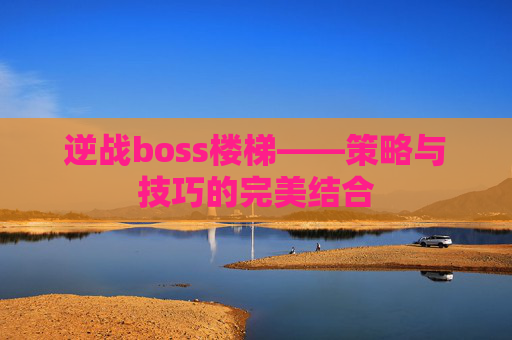 逆战boss楼梯——策略与技巧的完美结合 逆战boss楼梯——策略与技巧的完美结合