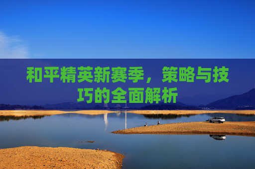 和平精英新赛季,策略与技巧的全面解析 和平精英新赛季,策略与技巧的全面解析