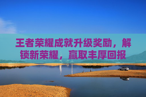 王者荣耀成就升级奖励,解锁新荣耀,赢取丰厚回报 王者荣耀成就升级奖励,解锁新荣耀,赢取丰厚回报