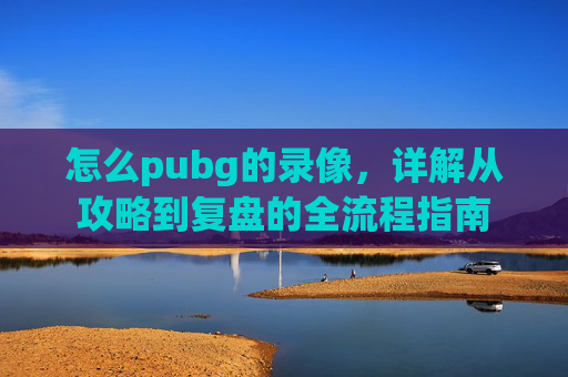 怎么pubg的录像,详解从攻略到复盘的全流程指南 怎么pubg的录像,详解从攻略到复盘的全流程指南