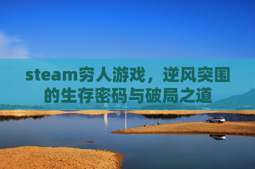 steam穷人游戏,逆风突围的生存密码与破局之道 steam穷人游戏,逆风突围的生存密码与破局之道
