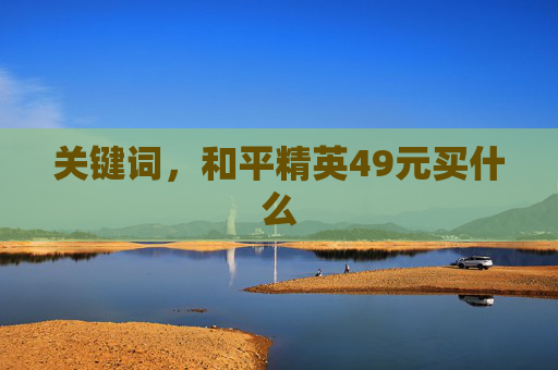 关键词,和平精英49元买什么 关键词,和平精英49元买什么