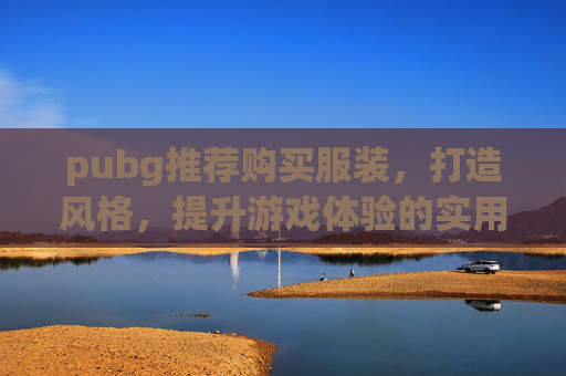 pubg推荐购买服装,打造风格,提升游戏体验的实用指南 pubg推荐购买服装,打造风格,提升游戏体验的实用指南